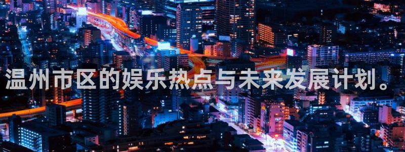 红足1世2站：温州市区的娱乐热点与未来发展计划。
