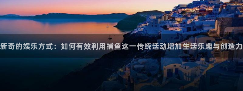 红足1世：新奇的娱乐方式：如何有效利用捕鱼这一传统活动增加生活乐趣与创造力
